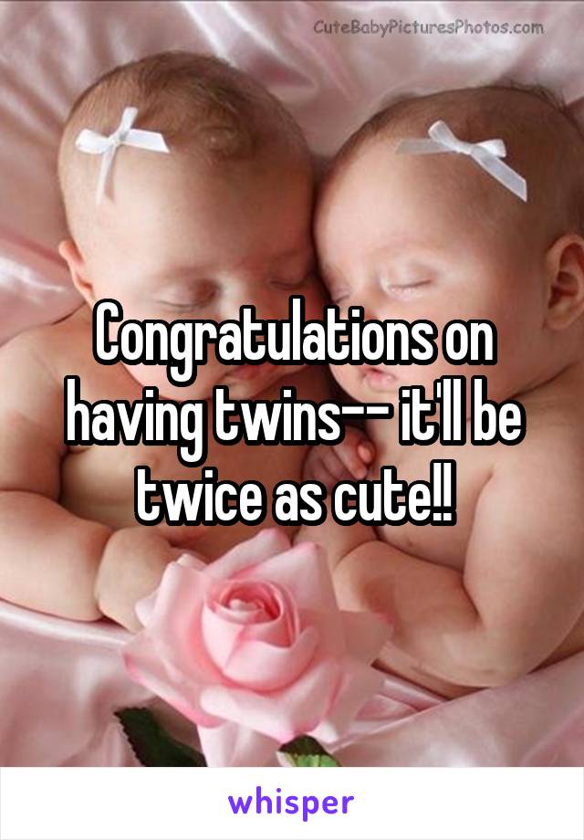 Congratulations on having twins-- it'll be twice as cute!!