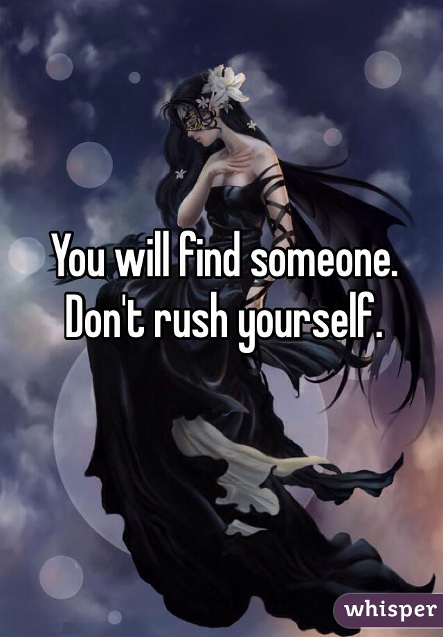 You will find someone. Don't rush yourself.