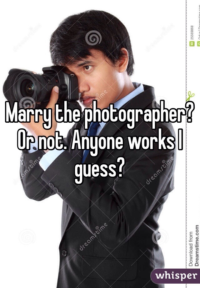 Marry the photographer? Or not. Anyone works I guess?