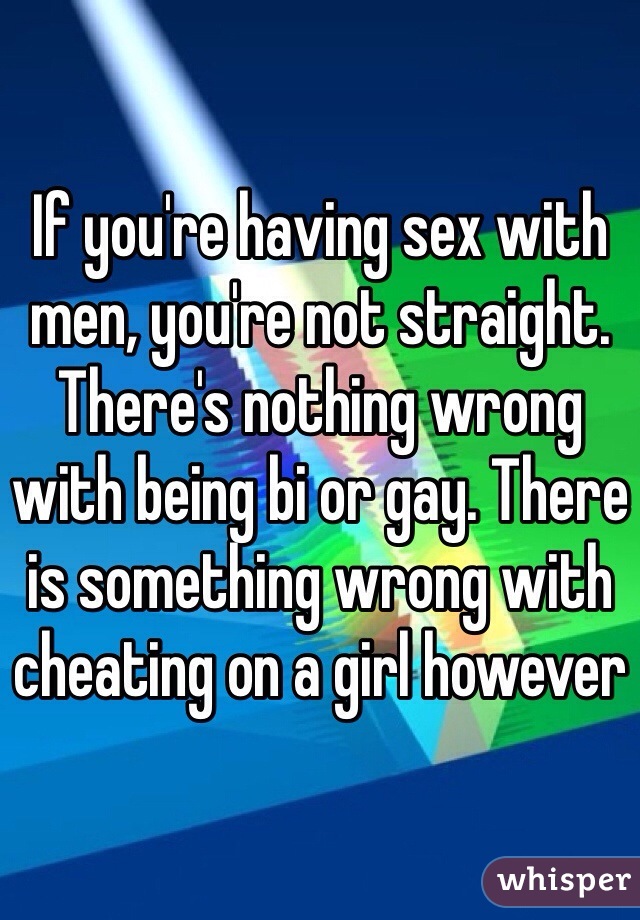 If you're having sex with men, you're not straight. There's nothing wrong with being bi or gay. There is something wrong with cheating on a girl however 