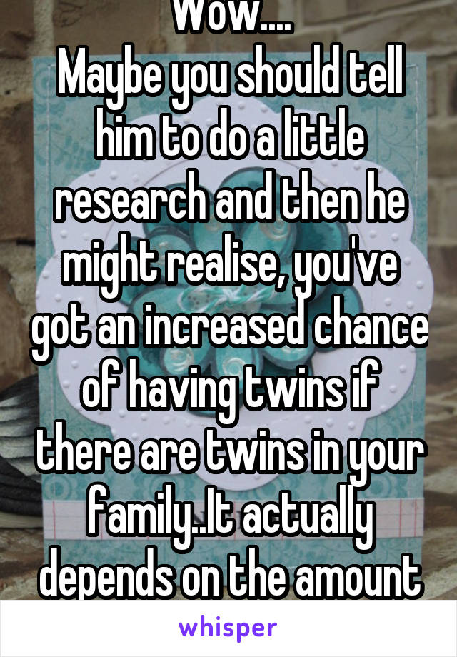 Wow....
Maybe you should tell him to do a little research and then he might realise, you've got an increased chance of having twins if there are twins in your family..It actually depends on the amount of eggs you release