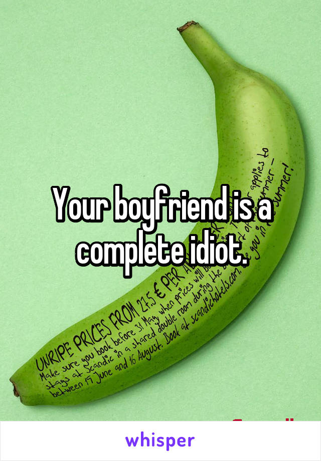 Your boyfriend is a complete idiot.