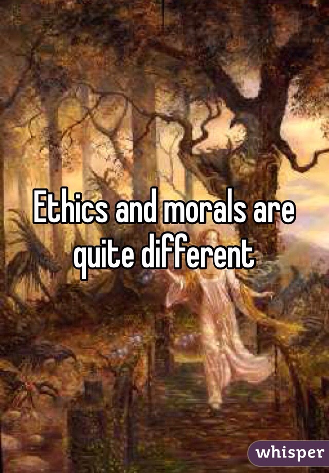 Ethics and morals are quite different
