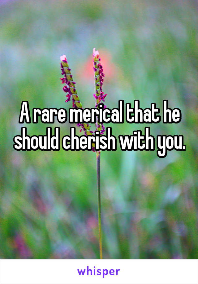 A rare merical that he should cherish with you.  