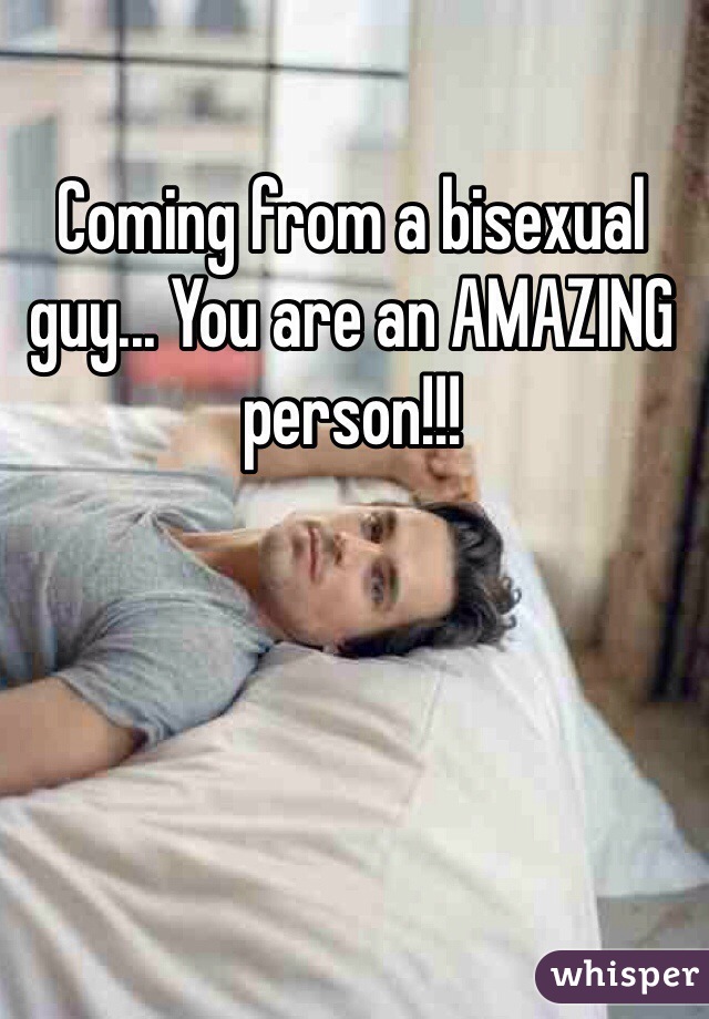Coming from a bisexual guy... You are an AMAZING person!!! 