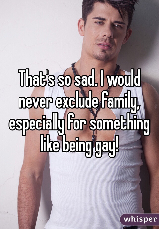 That's so sad. I would never exclude family, especially for something like being gay!