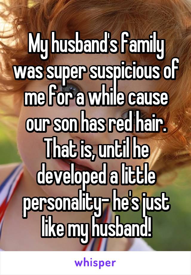 My husband's family was super suspicious of me for a while cause our son has red hair. That is, until he developed a little personality- he's just like my husband!