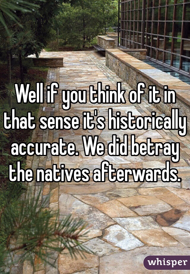 Well if you think of it in that sense it's historically accurate. We did betray the natives afterwards. 