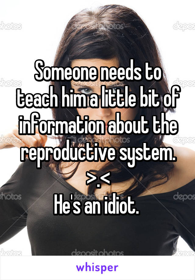 Someone needs to teach him a little bit of information about the reproductive system. >.<
He's an idiot. 