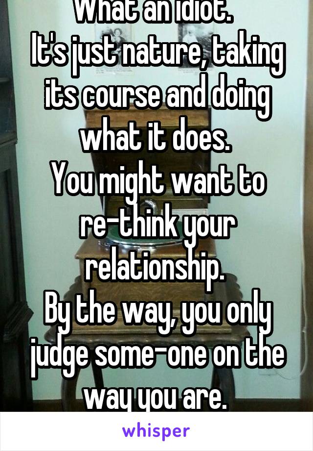 What an idiot.  
It's just nature, taking its course and doing what it does. 
You might want to re-think your relationship. 
By the way, you only judge some-one on the way you are. 
Just saying. 