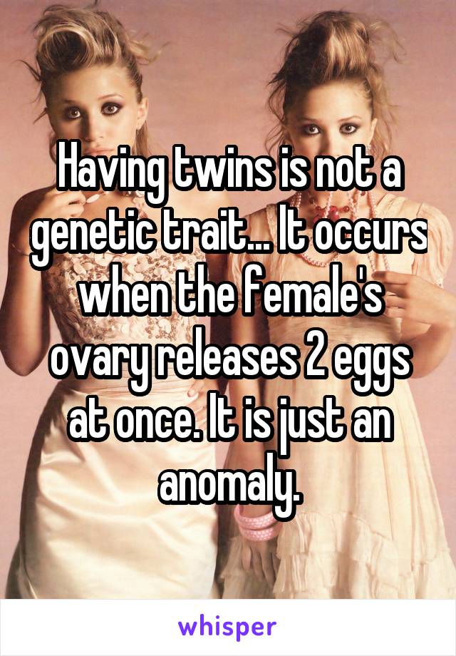 Having twins is not a genetic trait... It occurs when the female's ovary releases 2 eggs at once. It is just an anomaly.