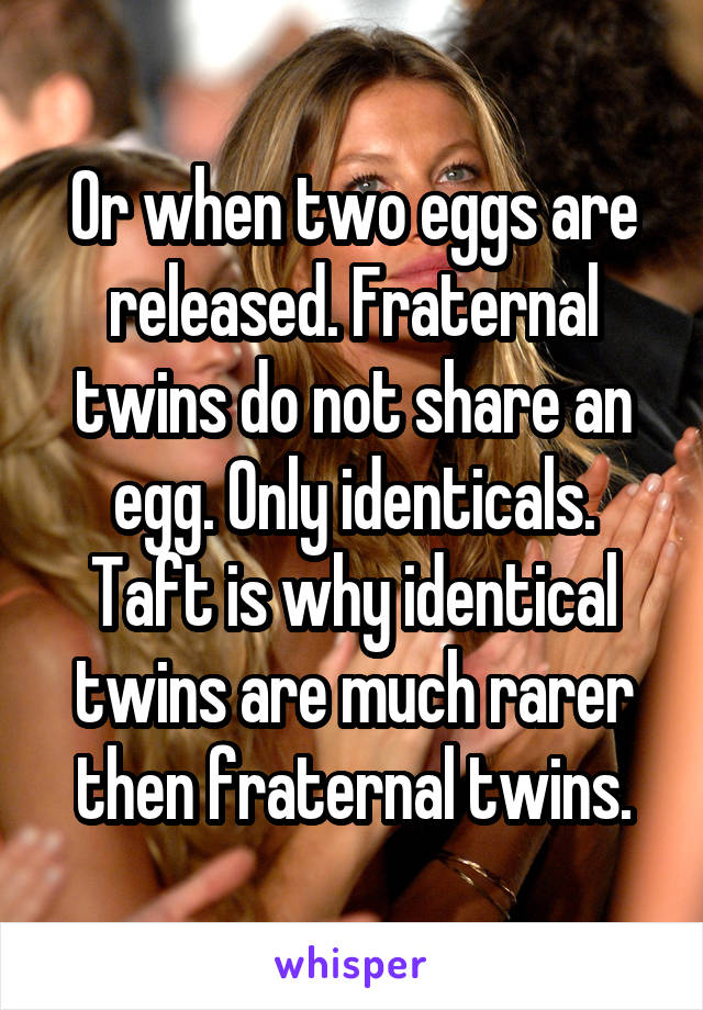 Or when two eggs are released. Fraternal twins do not share an egg. Only identicals. Taft is why identical twins are much rarer then fraternal twins.