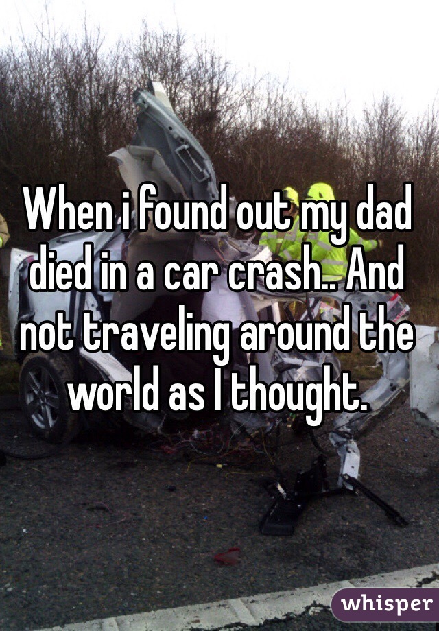 When i found out my dad died in a car crash.. And not traveling around the world as I thought.