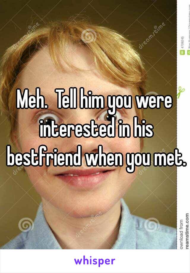 Meh.  Tell him you were interested in his bestfriend when you met.