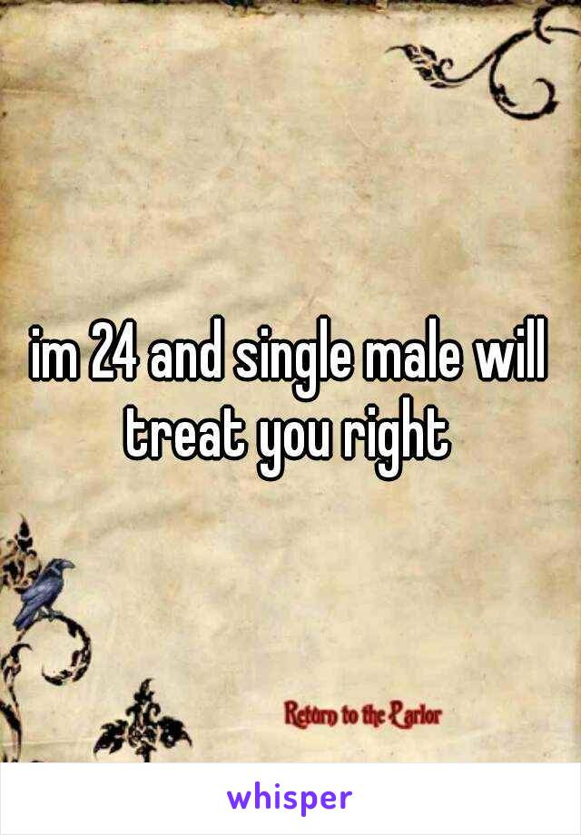 im 24 and single male will treat you right 