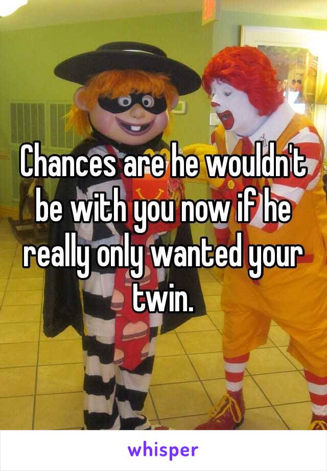 Chances are he wouldn't be with you now if he really only wanted your twin.