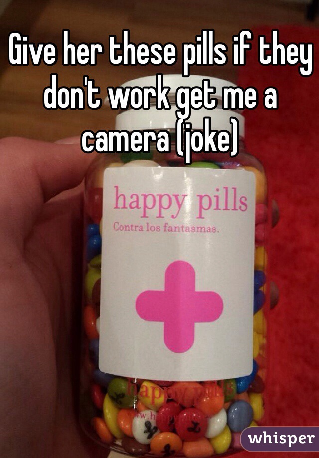 Give her these pills if they don't work get me a camera (joke)