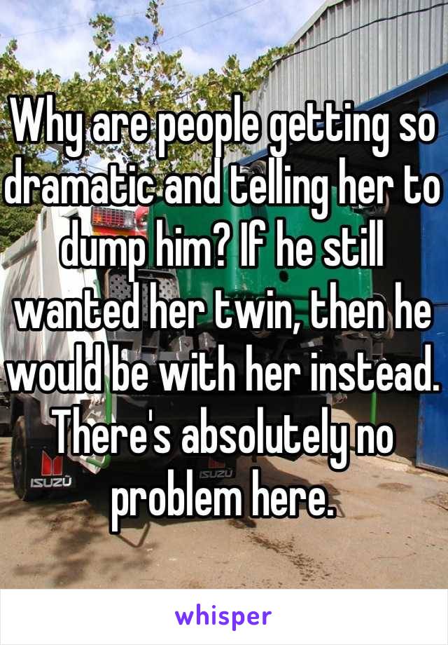 Why are people getting so dramatic and telling her to dump him? If he still wanted her twin, then he would be with her instead. There's absolutely no problem here.