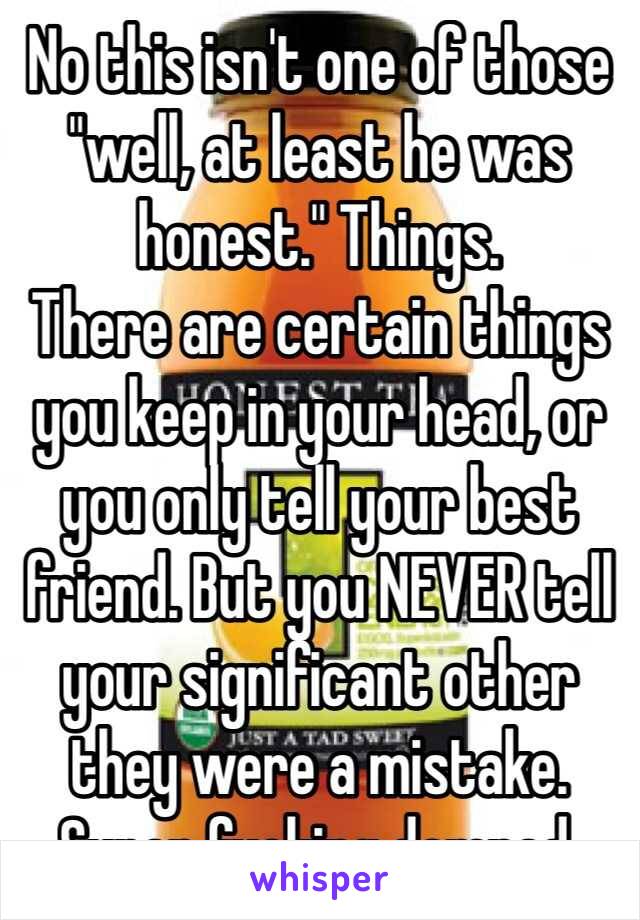 No this isn't one of those "well, at least he was honest." Things.
There are certain things you keep in your head, or you only tell your best friend. But you NEVER tell your significant other they were a mistake.
Super fucking damned.