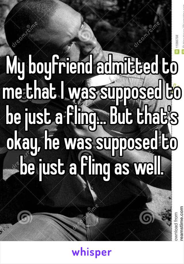 My boyfriend admitted to me that I was supposed to be just a fling... But that's okay, he was supposed to be just a fling as well. 