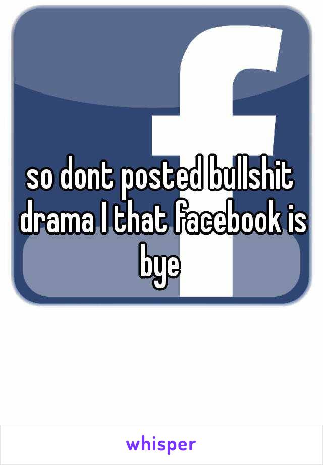 so dont posted bullshit drama I that facebook is bye 