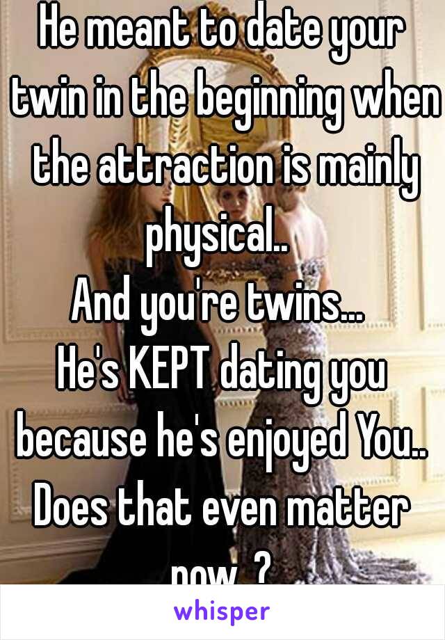 He meant to date your twin in the beginning when the attraction is mainly physical..  
And you're twins... 
He's KEPT dating you because he's enjoyed You.. 
Does that even matter now..? 