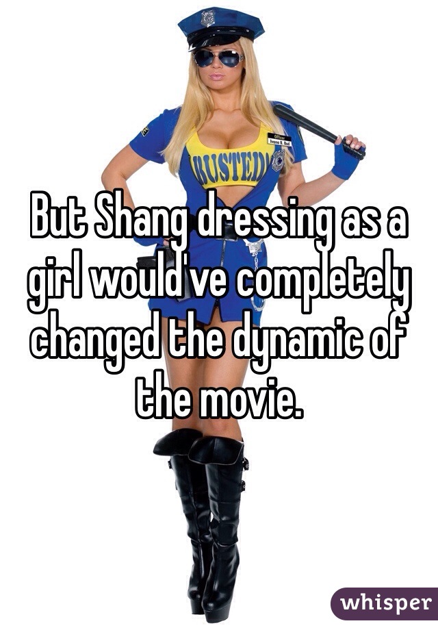 But Shang dressing as a girl would've completely changed the dynamic of the movie.