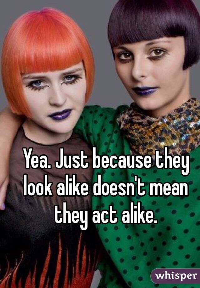 Yea. Just because they look alike doesn't mean they act alike. 