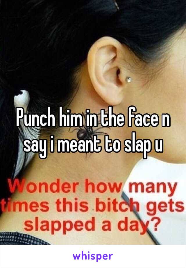 Punch him in the face n say i meant to slap u