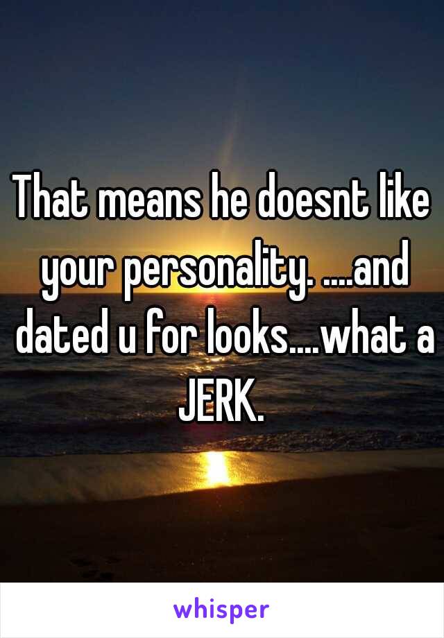 That means he doesnt like your personality. ....and dated u for looks....what a JERK. 