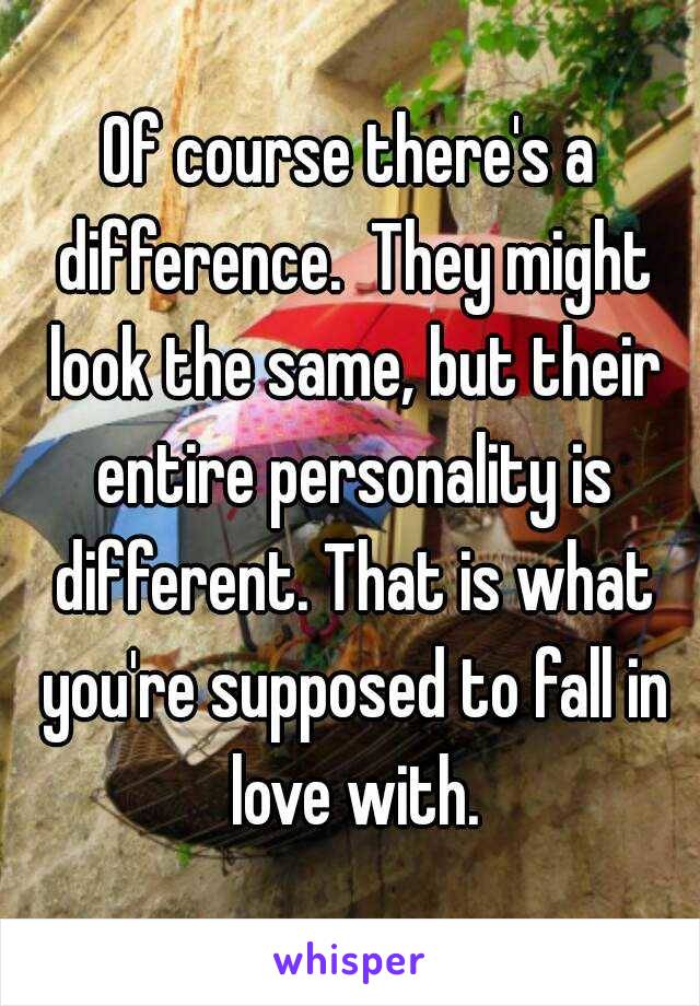 Of course there's a difference.  They might look the same, but their entire personality is different. That is what you're supposed to fall in love with.