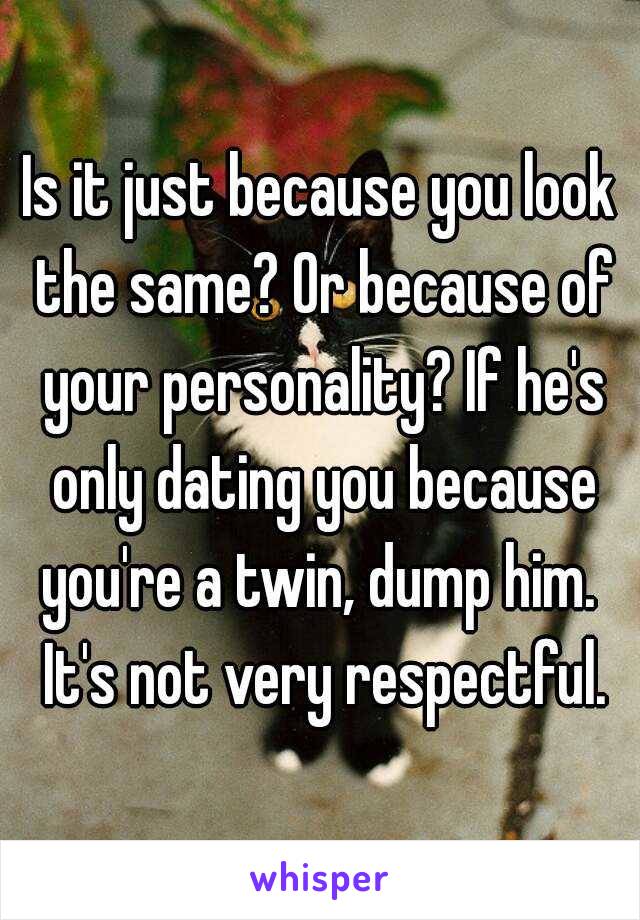 Is it just because you look the same? Or because of your personality? If he's only dating you because you're a twin, dump him.  It's not very respectful.