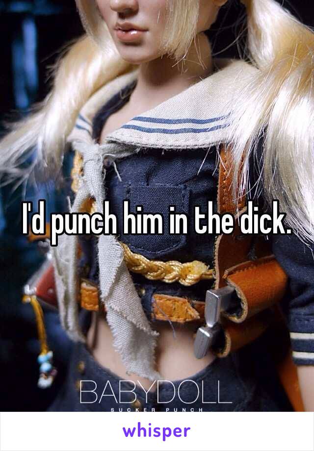 I'd punch him in the dick. 