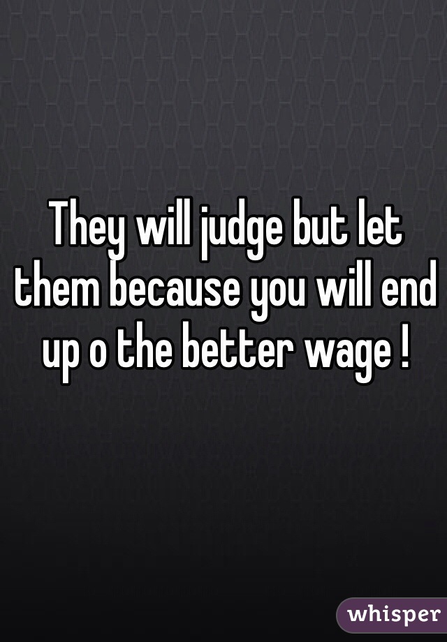 They will judge but let them because you will end up o the better wage ! 