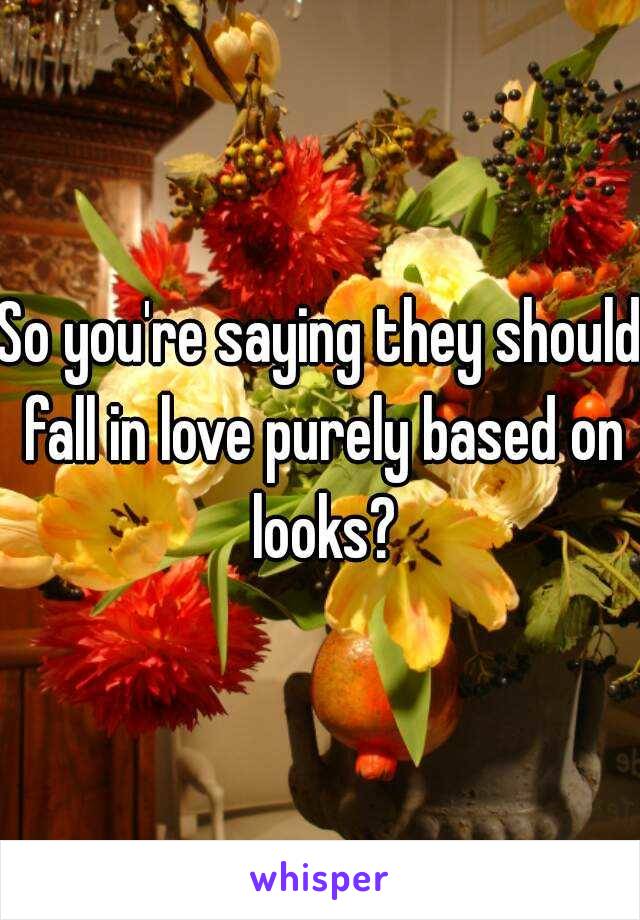 So you're saying they should fall in love purely based on looks?