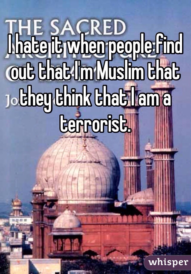 I hate it when people find out that I'm Muslim that they think that I am a terrorist. 