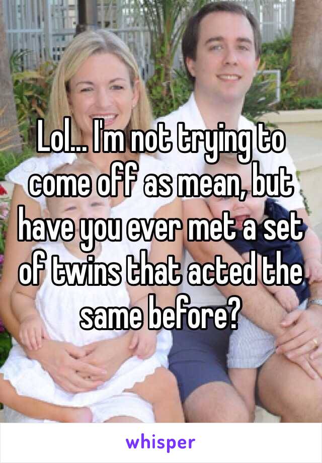 Lol... I'm not trying to come off as mean, but have you ever met a set of twins that acted the same before?