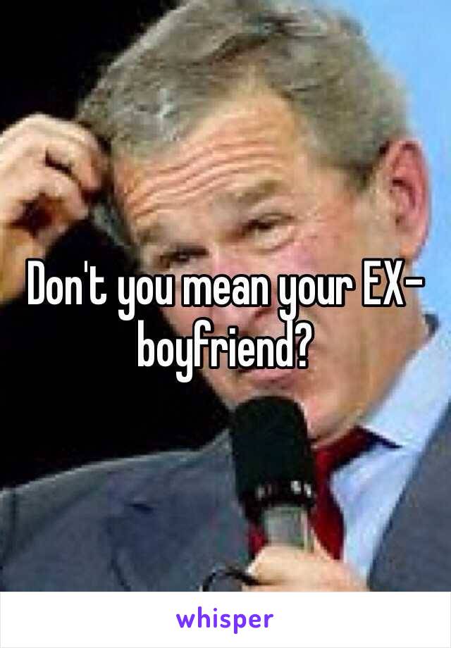 Don't you mean your EX-boyfriend?