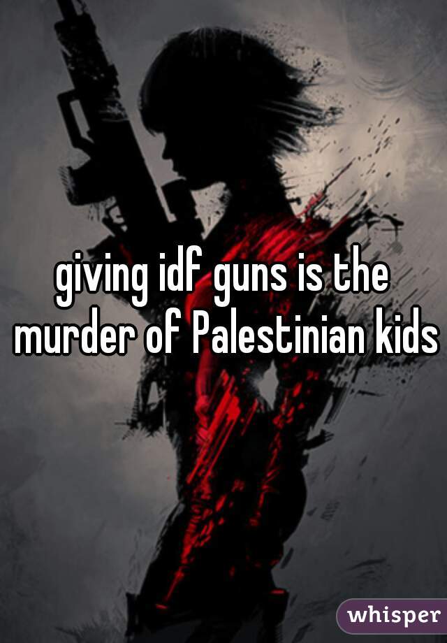 giving idf guns is the murder of Palestinian kids