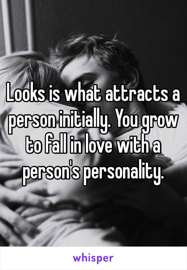 Looks is what attracts a person initially. You grow to fall in love with a person's personality.