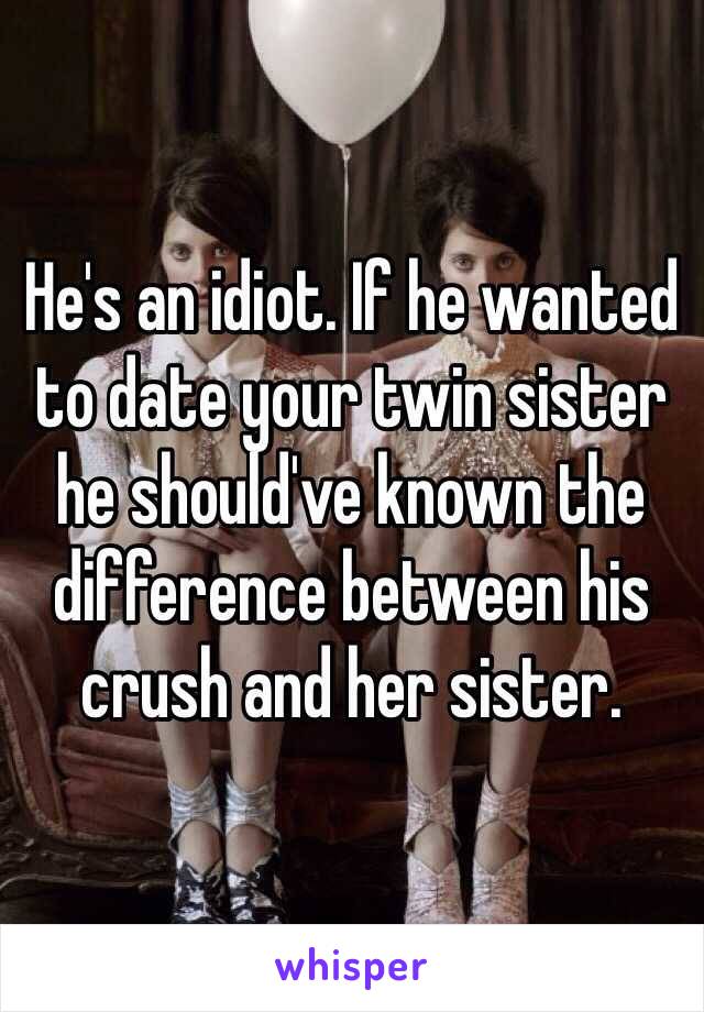 He's an idiot. If he wanted to date your twin sister he should've known the difference between his crush and her sister. 