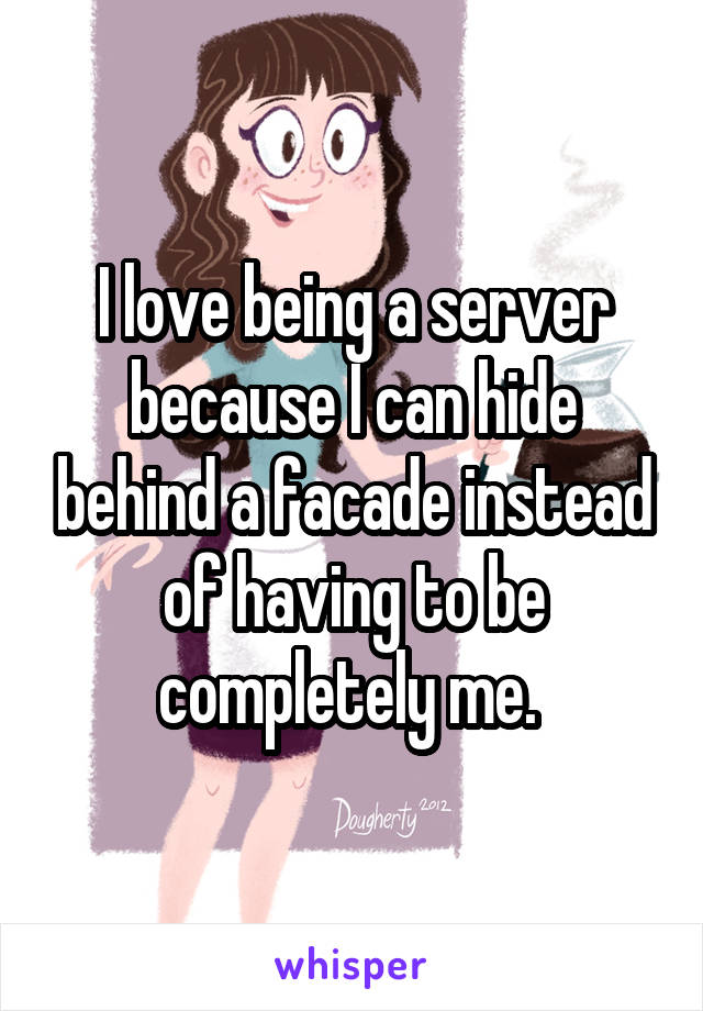 I love being a server because I can hide behind a facade instead of having to be completely me. 