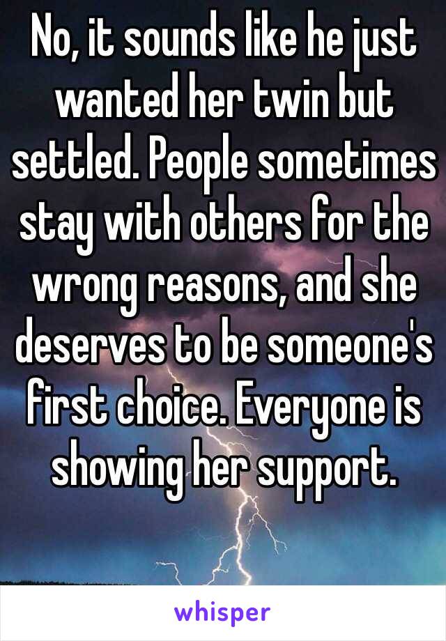 No, it sounds like he just wanted her twin but settled. People sometimes stay with others for the wrong reasons, and she deserves to be someone's first choice. Everyone is showing her support. 