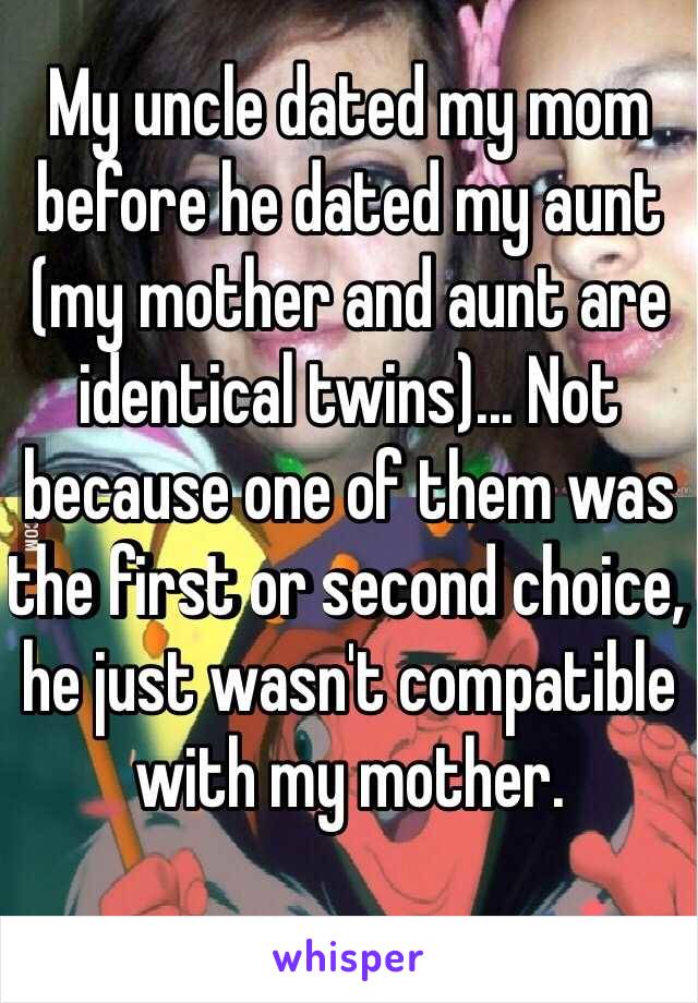 My uncle dated my mom before he dated my aunt (my mother and aunt are identical twins)... Not because one of them was the first or second choice, he just wasn't compatible with my mother.