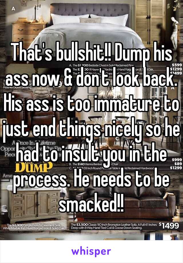 That's bullshit!! Dump his ass now & don't look back. His ass is too immature to just end things nicely so he had to insult you in the process. He needs to be smacked!!