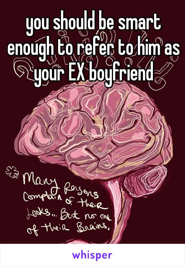 you should be smart enough to refer to him as your EX boyfriend