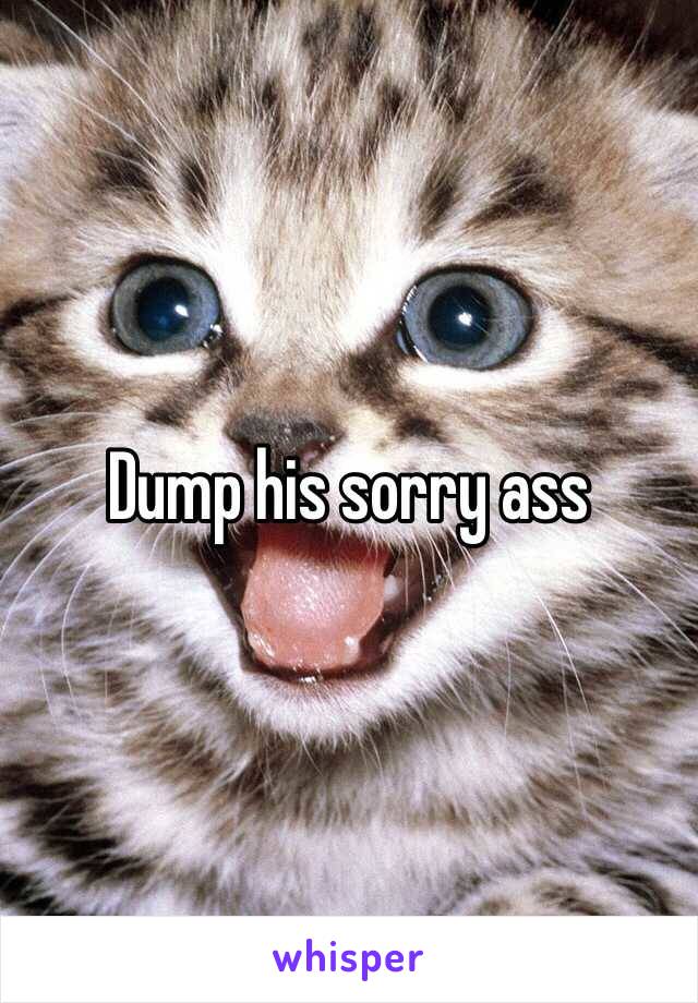 Dump his sorry ass