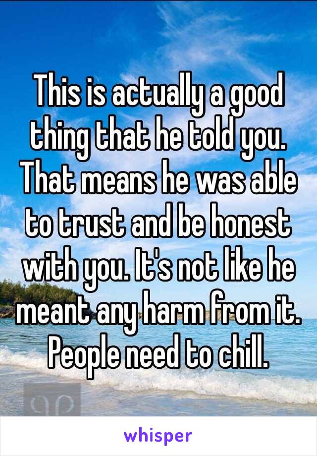 This is actually a good thing that he told you. That means he was able to trust and be honest with you. It's not like he meant any harm from it. People need to chill. 