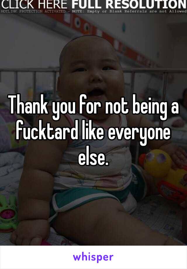 Thank you for not being a fucktard like everyone else. 