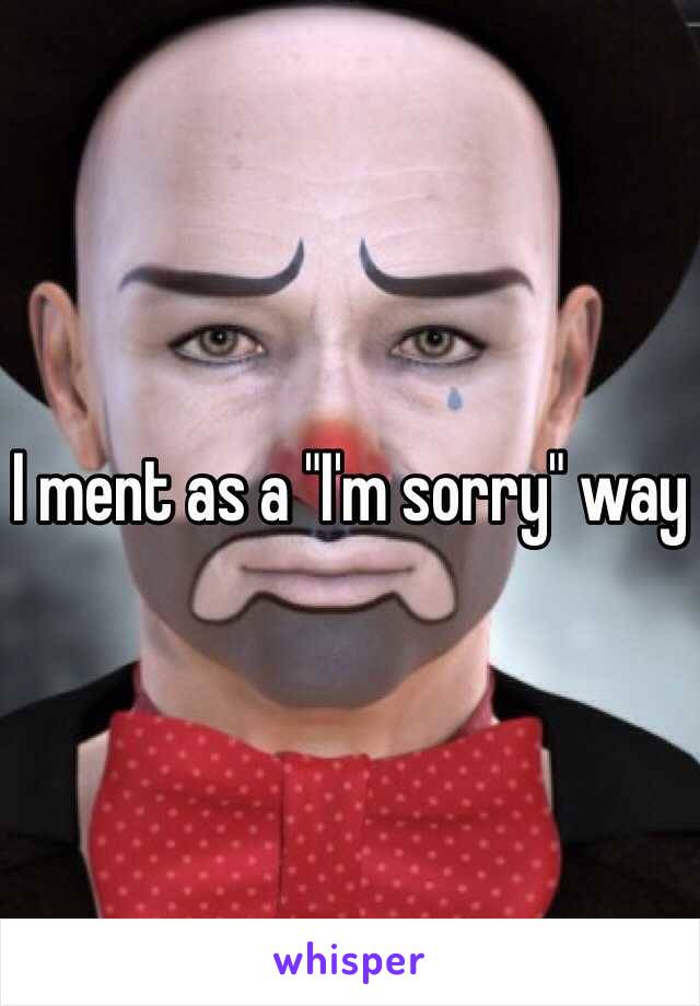 I ment as a "I'm sorry" way